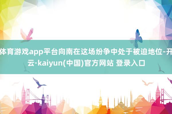 体育游戏app平台向南在这场纷争中处于被迫地位-开云·kaiyun(中国)官方网站 登录入口