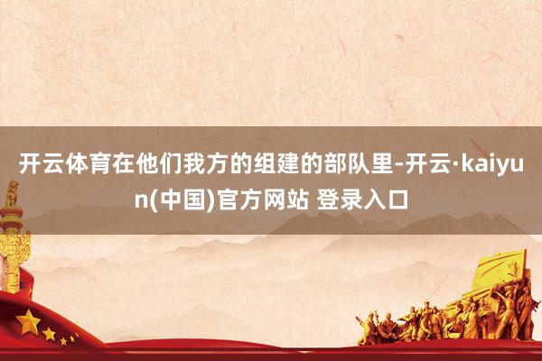 开云体育在他们我方的组建的部队里-开云·kaiyun(中国)官方网站 登录入口