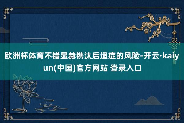 欧洲杯体育不错显赫镌汰后遗症的风险-开云·kaiyun(中国)官方网站 登录入口