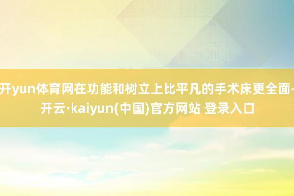 开yun体育网在功能和树立上比平凡的手术床更全面-开云·kaiyun(中国)官方网站 登录入口