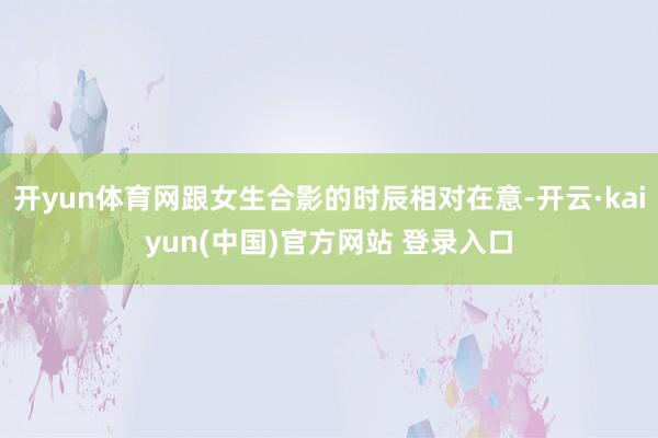 开yun体育网跟女生合影的时辰相对在意-开云·kaiyun(中国)官方网站 登录入口