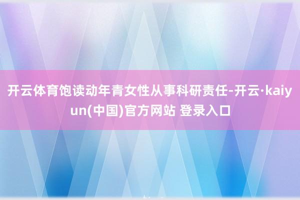 开云体育饱读动年青女性从事科研责任-开云·kaiyun(中国)官方网站 登录入口