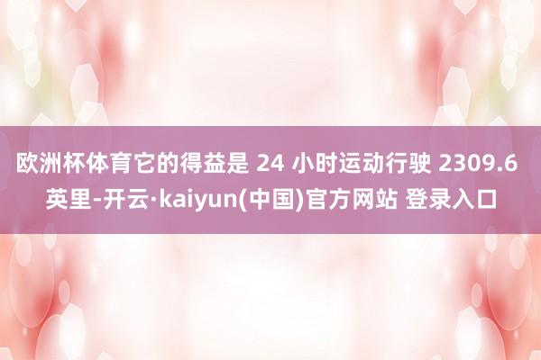 欧洲杯体育它的得益是 24 小时运动行驶 2309.6 英里-开云·kaiyun(中国)官方网站 登录入口