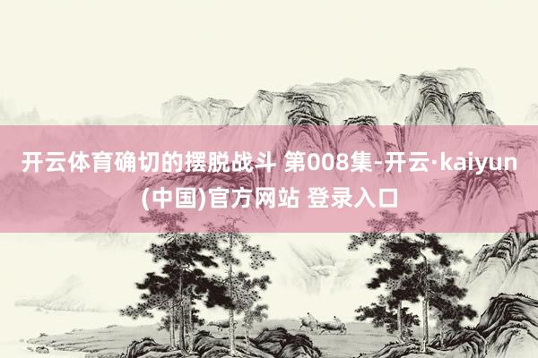 开云体育确切的摆脱战斗 第008集-开云·kaiyun(中国)官方网站 登录入口