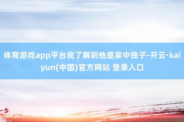体育游戏app平台我了解到他是家中独子-开云·kaiyun(中国)官方网站 登录入口