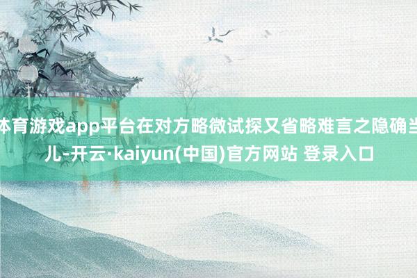 体育游戏app平台在对方略微试探又省略难言之隐确当儿-开云·kaiyun(中国)官方网站 登录入口