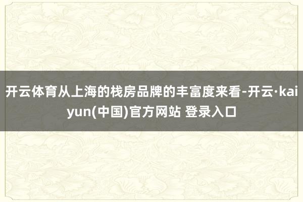 开云体育从上海的栈房品牌的丰富度来看-开云·kaiyun(中国)官方网站 登录入口