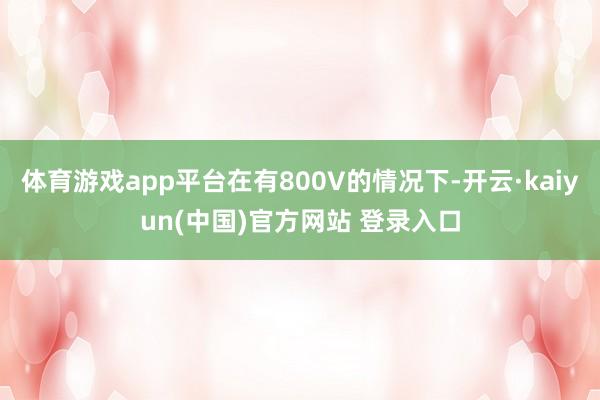 体育游戏app平台在有800V的情况下-开云·kaiyun(中国)官方网站 登录入口