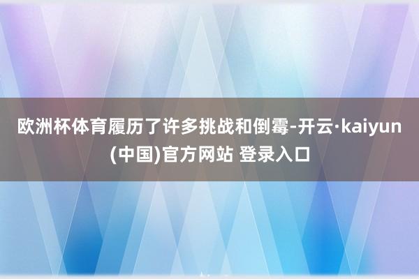 欧洲杯体育履历了许多挑战和倒霉-开云·kaiyun(中国)官方网站 登录入口