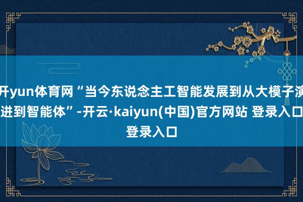 开yun体育网“当今东说念主工智能发展到从大模子演进到智能体”-开云·kaiyun(中国)官方网站 登录入口