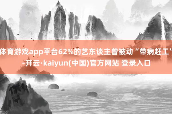 体育游戏app平台62%的艺东谈主曾被动“带病赶工”-开云·kaiyun(中国)官方网站 登录入口
