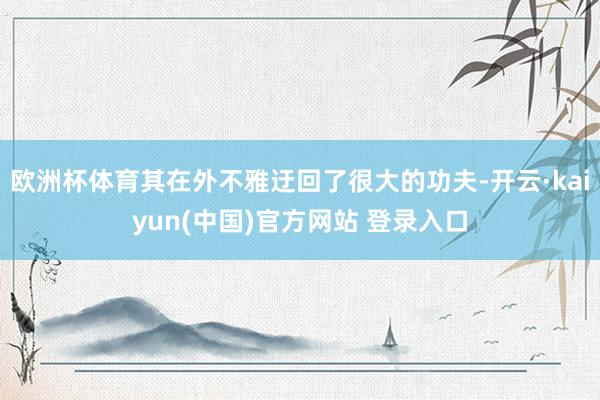 欧洲杯体育其在外不雅迂回了很大的功夫-开云·kaiyun(中国)官方网站 登录入口