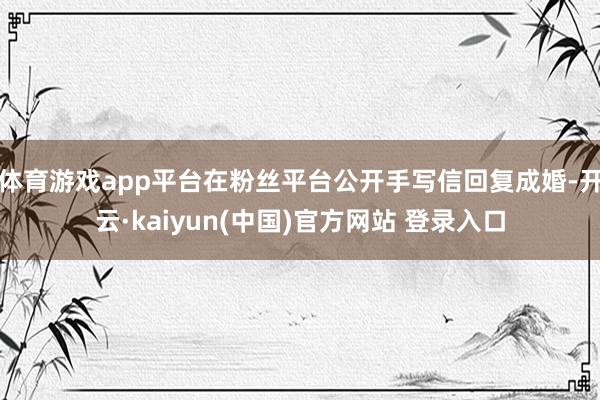 体育游戏app平台在粉丝平台公开手写信回复成婚-开云·kaiyun(中国)官方网站 登录入口