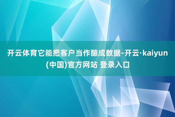 开云体育它能把客户当作酿成数据-开云·kaiyun(中国)官方网站 登录入口