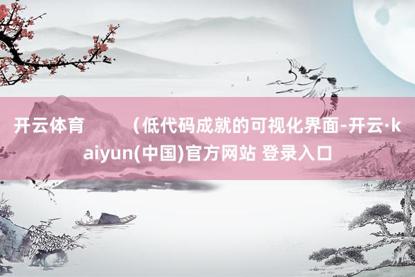 开云体育        （低代码成就的可视化界面-开云·kaiyun(中国)官方网站 登录入口