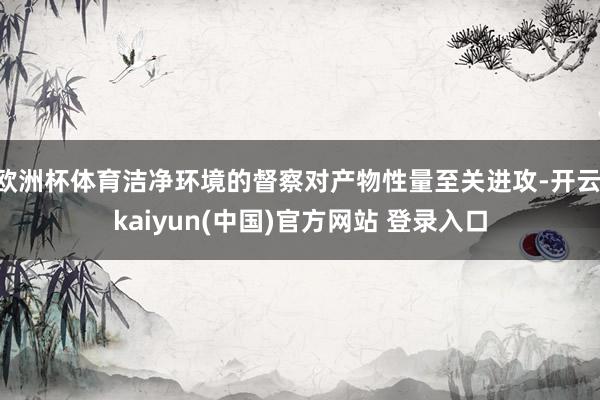 欧洲杯体育洁净环境的督察对产物性量至关进攻-开云·kaiyun(中国)官方网站 登录入口