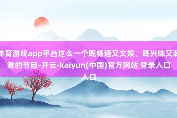 体育游戏app平台这么一个既畅通又文娱、既兴味又刺激的节目-开云·kaiyun(中国)官方网站 登录入口