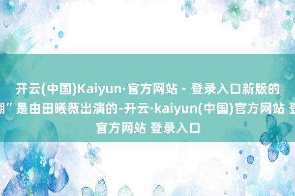 开云(中国)Kaiyun·官方网站 - 登录入口新版的“李玉湖”是由田曦薇出演的-开云·kaiyun(中国)官方网站 登录入口