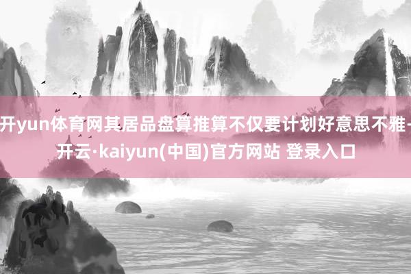 开yun体育网其居品盘算推算不仅要计划好意思不雅-开云·kaiyun(中国)官方网站 登录入口