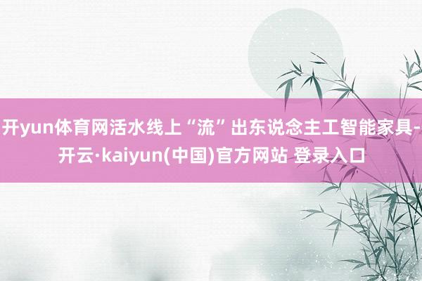 开yun体育网活水线上“流”出东说念主工智能家具-开云·kaiyun(中国)官方网站 登录入口