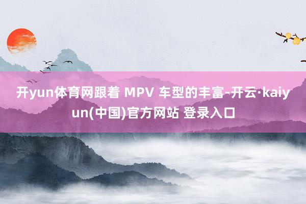 开yun体育网跟着 MPV 车型的丰富-开云·kaiyun(中国)官方网站 登录入口