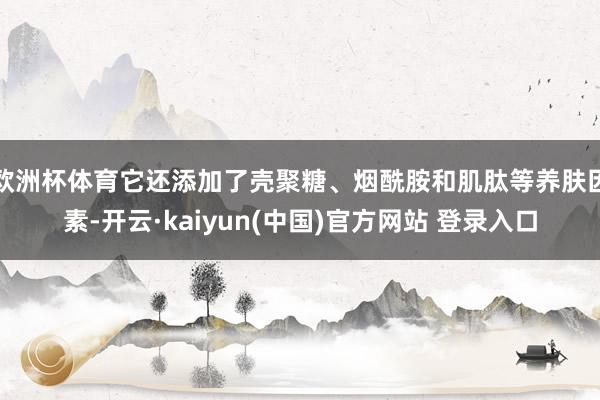 欧洲杯体育它还添加了壳聚糖、烟酰胺和肌肽等养肤因素-开云·kaiyun(中国)官方网站 登录入口