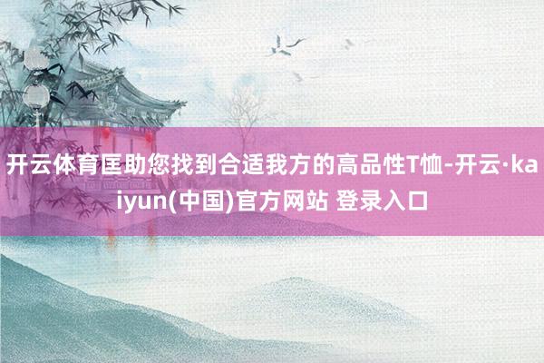 开云体育匡助您找到合适我方的高品性T恤-开云·kaiyun(中国)官方网站 登录入口