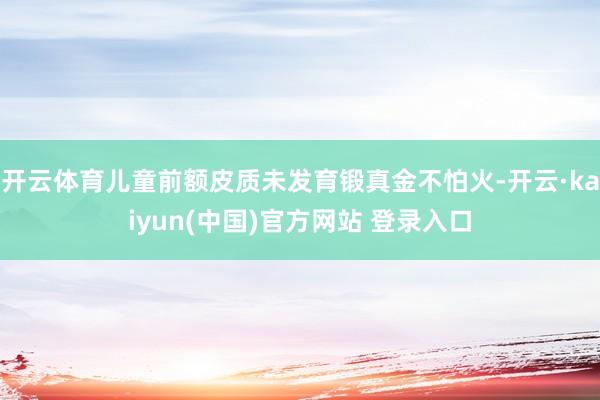 开云体育儿童前额皮质未发育锻真金不怕火-开云·kaiyun(中国)官方网站 登录入口