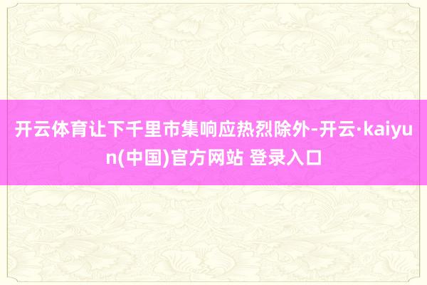 开云体育让下千里市集响应热烈除外-开云·kaiyun(中国)官方网站 登录入口