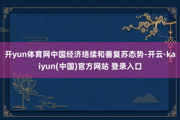 开yun体育网　　中国经济络续和善复苏态势-开云·kaiyun(中国)官方网站 登录入口