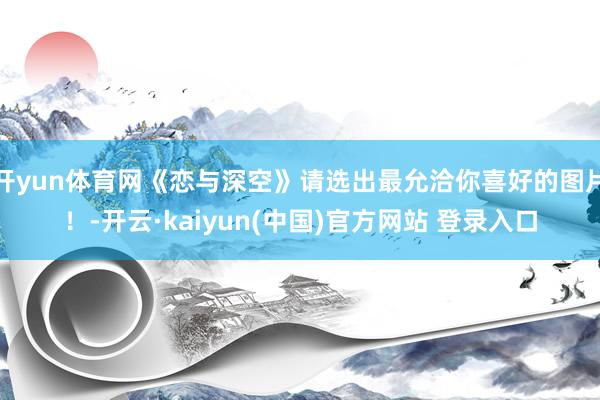 开yun体育网《恋与深空》请选出最允洽你喜好的图片！-开云·kaiyun(中国)官方网站 登录入口