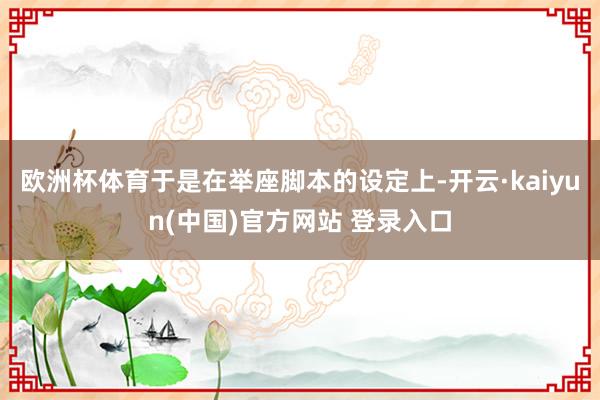 欧洲杯体育于是在举座脚本的设定上-开云·kaiyun(中国)官方网站 登录入口