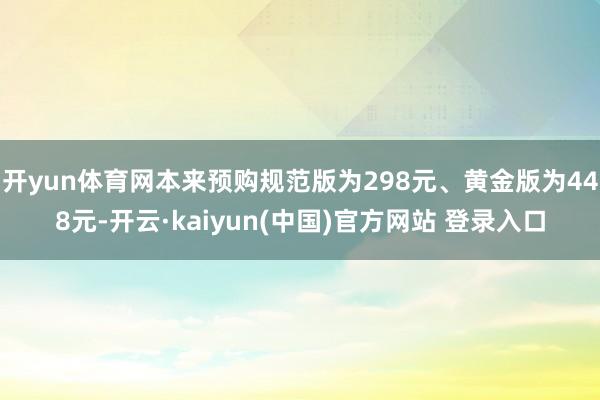 开yun体育网本来预购规范版为298元、黄金版为448元-开云·kaiyun(中国)官方网站 登录入口