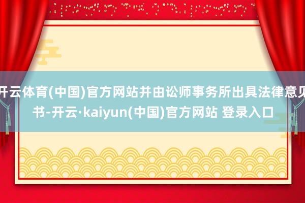 开云体育(中国)官方网站并由讼师事务所出具法律意见书-开云·kaiyun(中国)官方网站 登录入口