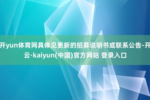 开yun体育网具体见更新的招募说明书或联系公告-开云·kaiyun(中国)官方网站 登录入口