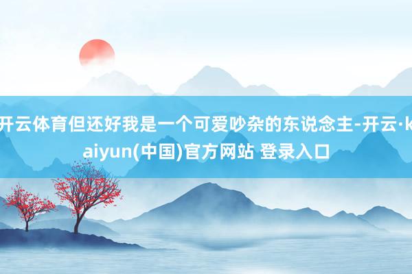 开云体育但还好我是一个可爱吵杂的东说念主-开云·kaiyun(中国)官方网站 登录入口