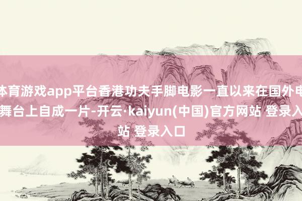 体育游戏app平台香港功夫手脚电影一直以来在国外电影舞台上自成一片-开云·kaiyun(中国)官方网站 登录入口
