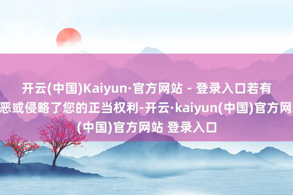 开云(中国)Kaiyun·官方网站 - 登录入口若有开始标注邪恶或侵略了您的正当权利-开云·kaiyun(中国)官方网站 登录入口