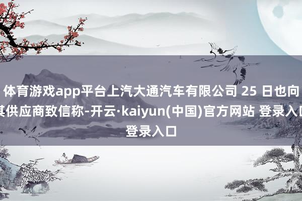 体育游戏app平台上汽大通汽车有限公司 25 日也向其供应商致信称-开云·kaiyun(中国)官方网站 登录入口