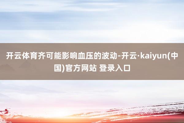 开云体育齐可能影响血压的波动-开云·kaiyun(中国)官方网站 登录入口