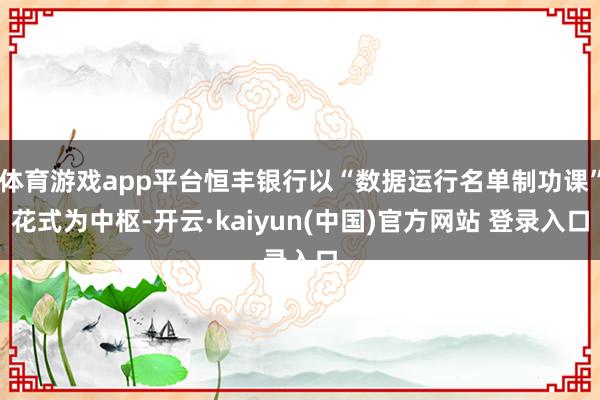 体育游戏app平台恒丰银行以“数据运行名单制功课”花式为中枢-开云·kaiyun(中国)官方网站 登录入口