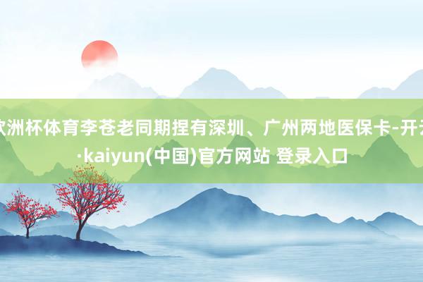 欧洲杯体育李苍老同期捏有深圳、广州两地医保卡-开云·kaiyun(中国)官方网站 登录入口