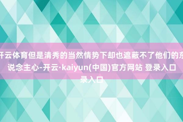 开云体育但是清秀的当然情势下却也遮蔽不了他们的东说念主心-开云·kaiyun(中国)官方网站 登录入口