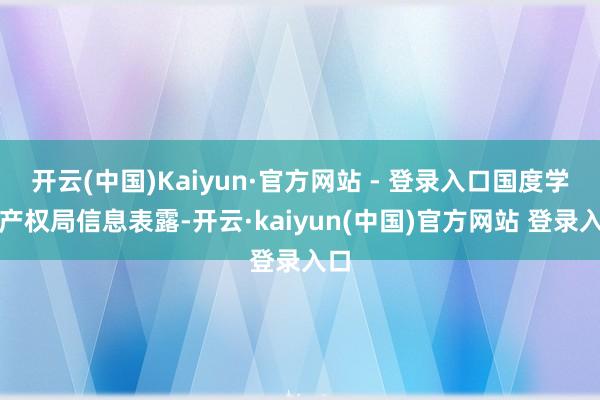 开云(中国)Kaiyun·官方网站 - 登录入口国度学问产权局信息表露-开云·kaiyun(中国)官方网站 登录入口
