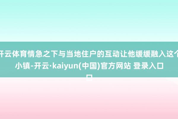 开云体育情急之下与当地住户的互动让他缓缓融入这个小镇-开云·kaiyun(中国)官方网站 登录入口