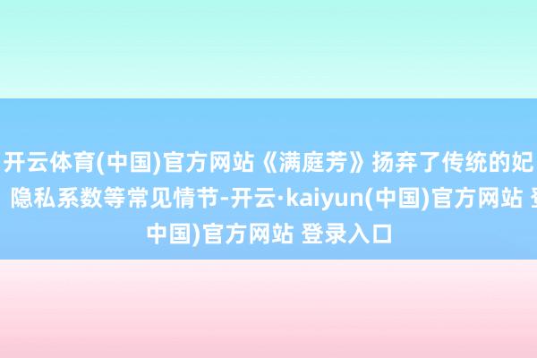 开云体育(中国)官方网站《满庭芳》扬弃了传统的妃嫔争宠、隐私系数等常见情节-开云·kaiyun(中国)官方网站 登录入口