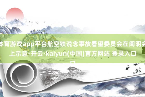 体育游戏app平台航空铁说念事故看望委员会在阐明会上示意-开云·kaiyun(中国)官方网站 登录入口