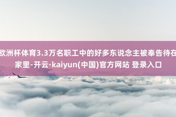 欧洲杯体育3.3万名职工中的好多东说念主被奉告待在家里-开云·kaiyun(中国)官方网站 登录入口