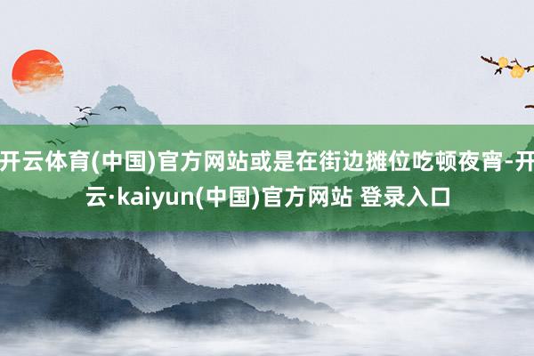 开云体育(中国)官方网站或是在街边摊位吃顿夜宵-开云·kaiyun(中国)官方网站 登录入口