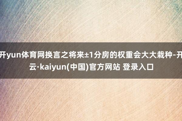 开yun体育网换言之将来±1分房的权重会大大栽种-开云·kaiyun(中国)官方网站 登录入口